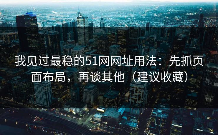 我见过最稳的51网网址用法:先抓页面布局,再谈其他(建议收藏) 我见过最稳的51网网址用法:先抓页面布局,再谈其他(建议收藏)