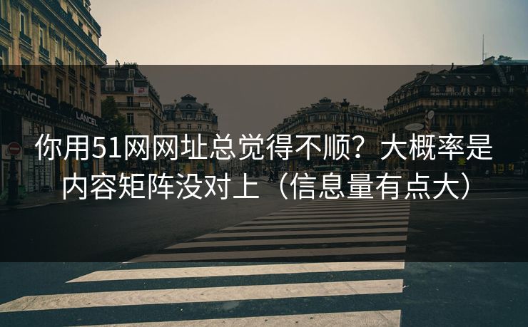 你用51网网址总觉得不顺？大概率是内容矩阵没对上（信息量有点大）