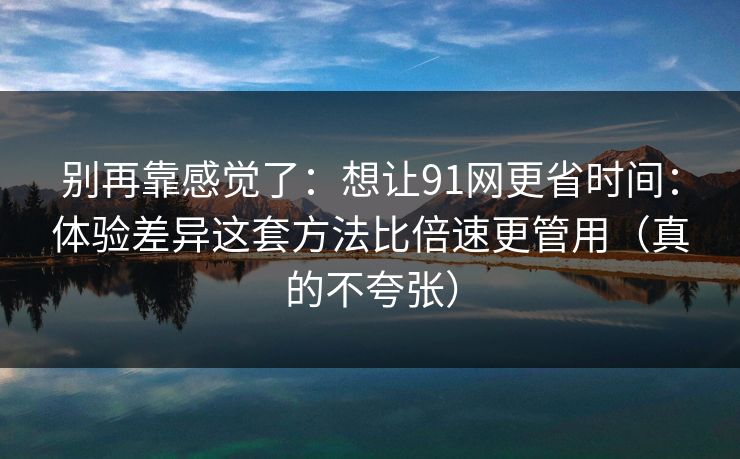 别再靠感觉了：想让91网更省时间：体验差异这套方法比倍速更管用（真的不夸张）