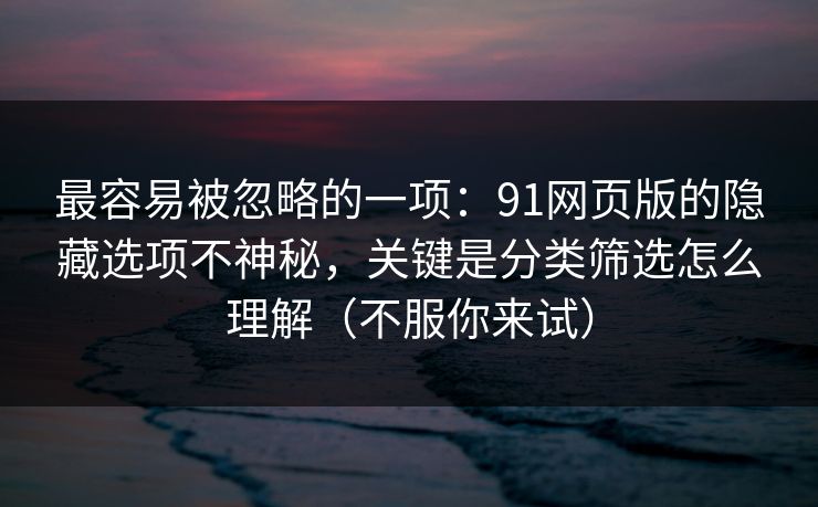 最容易被忽略的一项：91网页版的隐藏选项不神秘，关键是分类筛选怎么理解（不服你来试）