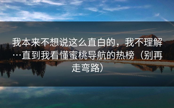 我本来不想说这么直白的，我不理解…直到我看懂蜜桃导航的热榜（别再走弯路）