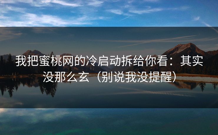 我把蜜桃网的冷启动拆给你看：其实没那么玄（别说我没提醒）