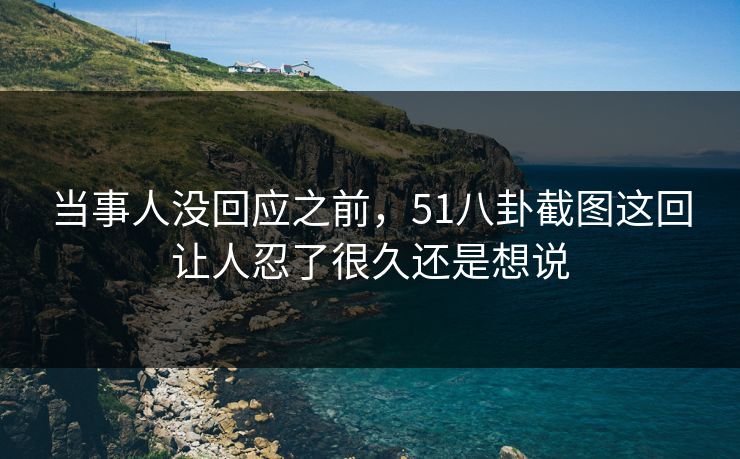 当事人没回应之前，51八卦截图这回让人忍了很久还是想说